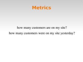 Metrics



     how many customers are on my site?
how many customers were on my site yesterday?
 