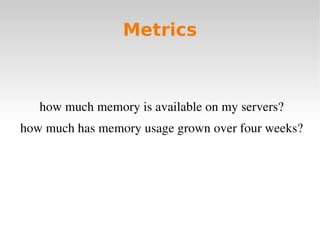 Metrics



   how much memory is available on my servers?
how much has memory usage grown over four weeks?
 