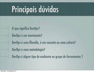 Principais dúvidas
O que signiﬁca DevOps?
DevOps é um movimento?
DevOps é uma ﬁlosoﬁa, é um conceito ou uma cultura?
DevOps é uma metodologia?
DevOps é algum tipo de ambiente ou grupo de ferramentas ?
sexta-feira, 16 de agosto de 13
 