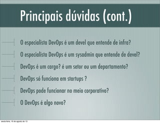 Principais dúvidas (cont.)
O especialista DevOps é um devel que entende de infra?
O especialista DevOps é um sysadmin que entende de devel?
DevOps é um cargo? é um setor ou um departamento?
DevOps só funciona em startups ?
DevOps pode funcionar no meio corporativo?
O DevOps é algo novo?
sexta-feira, 16 de agosto de 13
 