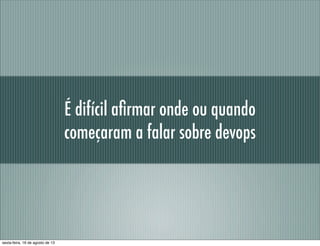 É difícil aﬁrmar onde ou quando
começaram a falar sobre devops
sexta-feira, 16 de agosto de 13
 