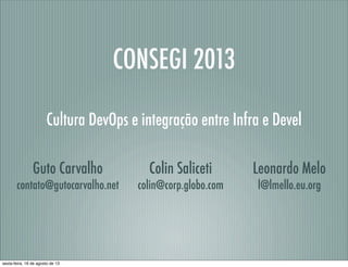 CONSEGI 2013
Cultura DevOps e integração entre Infra e Devel
Guto Carvalho
contato@gutocarvalho.net
Colin Saliceti
colin@corp.globo.com
Leonardo Melo
l@lmello.eu.org
sexta-feira, 16 de agosto de 13
 