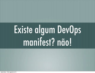 Existe algum DevOps
manifest? não!
sexta-feira, 16 de agosto de 13
 