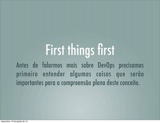 First things ﬁrst
Antes de falarmos mais sobre DevOps precisamos
primeiro entender algumas coisas que serão
importantes para a compreensão plena deste conceito.
sexta-feira, 16 de agosto de 13
 
