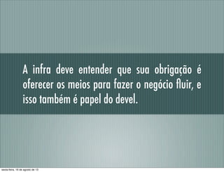 A infra deve entender que sua obrigação é
oferecer os meios para fazer o negócio ﬂuir, e
isso também é papel do devel.
sexta-feira, 16 de agosto de 13
 