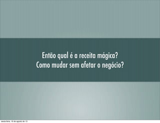 Então qual é a receita mágica?
Como mudar sem afetar o negócio?
sexta-feira, 16 de agosto de 13
 