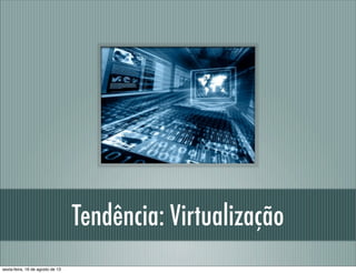 Tendência: Virtualização
sexta-feira, 16 de agosto de 13
 