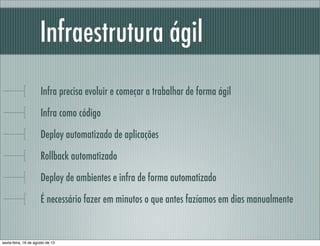 Infraestrutura ágil
Infra precisa evoluir e começar a trabalhar de forma ágil
Infra como código
Deploy automatizado de aplicações
Rollback automatizado
Deploy de ambientes e infra de forma automatizado
É necessário fazer em minutos o que antes fazíamos em dias manualmente
sexta-feira, 16 de agosto de 13
 