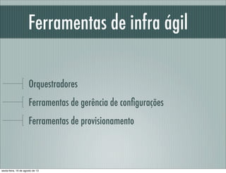 Ferramentas de infra ágil
Orquestradores
Ferramentas de gerência de conﬁgurações
Ferramentas de provisionamento
sexta-feira, 16 de agosto de 13
 