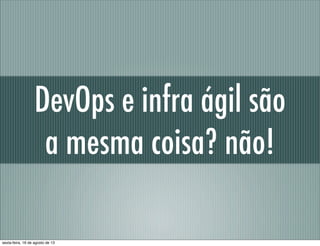DevOps e infra ágil são
a mesma coisa? não!
sexta-feira, 16 de agosto de 13
 