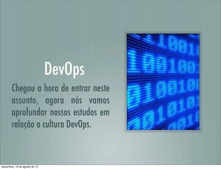 DevOps
Chegou a hora de entrar neste
assunto, agora nós vamos
aprofundar nossos estudos em
relação a cultura DevOps.
sexta-feira, 16 de agosto de 13
 
