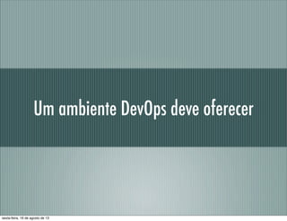 Um ambiente DevOps deve oferecer
sexta-feira, 16 de agosto de 13
 