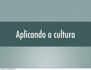 Aplicando a cultura
sexta-feira, 16 de agosto de 13
 