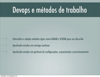 Devops e métodos de trabalho
Internalize e adapte métodos ágeis como KABAN e SCRUM para seu dia-a-dia
Aprofunde estudos em entrega contínua
Aprofunde estudos em gerência de conﬁgurações, orquestração e provisionamento
sexta-feira, 16 de agosto de 13
 