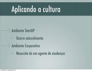 Aplicando a cultura
Ambiente StartUP
Ocorre naturalmente
Ambiente Corporativo
Necessita de um agente de mudanças
sexta-feira, 16 de agosto de 13
 