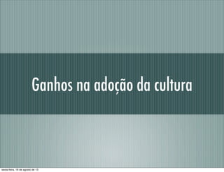 Ganhos na adoção da cultura
sexta-feira, 16 de agosto de 13
 
