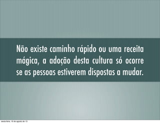 Não existe caminho rápido ou uma receita
mágica, a adoção desta cultura só ocorre
se as pessoas estiverem dispostas a mudar.
sexta-feira, 16 de agosto de 13
 