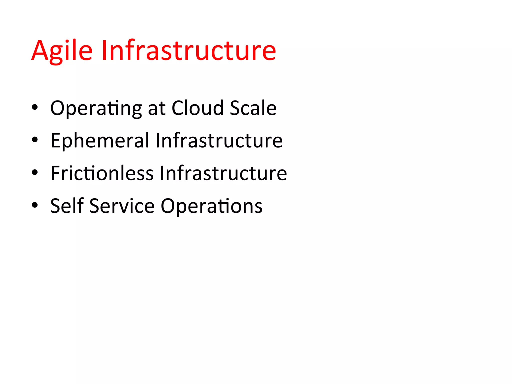 Agile	
  Infrastructure	
  
•  OperaQng	
  at	
  Cloud	
  Scale	
  
•  Ephemeral	
  Infrastructure	
  
•  FricQonless	
  Infrastructure	
  
•  Self	
  Service	
  OperaQons	
  
 
