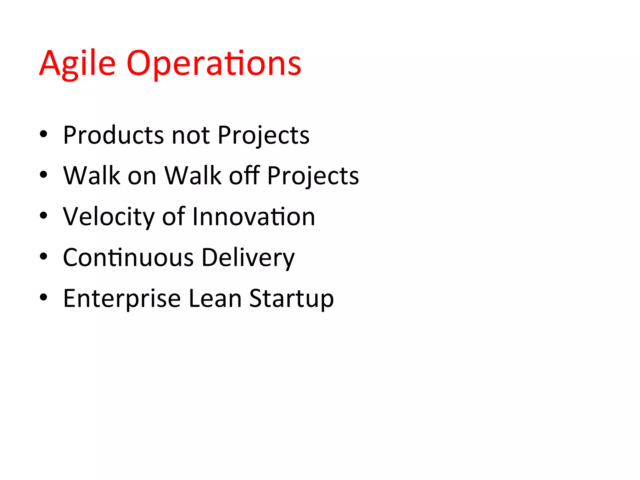 Agile	
  OperaQons	
  
•  Products	
  not	
  Projects	
  
•  Walk	
  on	
  Walk	
  oﬀ	
  Projects	
  
•  Velocity	
  of	
  InnovaQon	
  
•  ConQnuous	
  Delivery	
  
•  Enterprise	
  Lean	
  Startup	
  
 