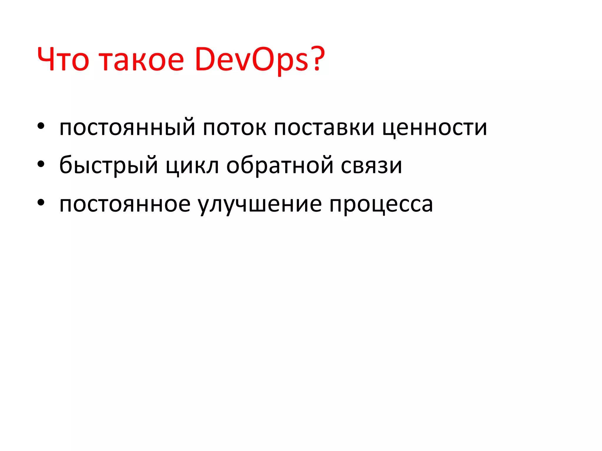 Что	
  такое	
  DevOps?	
  
•  постоянный	
  поток	
  поставки	
  ценности	
  
•  быстрый	
  цикл	
  обратной	
  связи	
  
•  постоянное	
  улучшение	
  процесса	
  
 