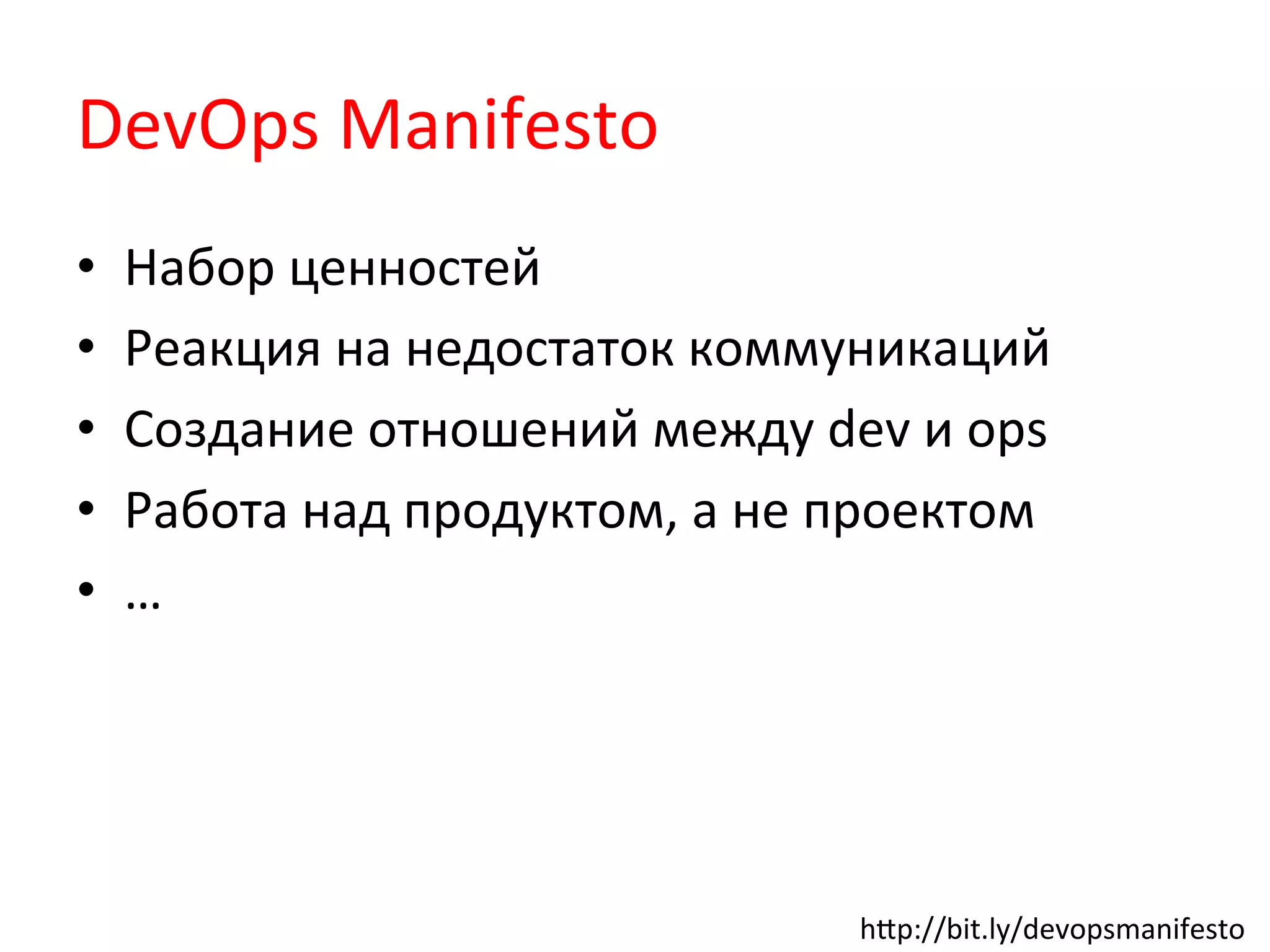 DevOps	
  Manifesto	
  
•  Набор	
  ценностей	
  
•  Реакция	
  на	
  недостаток	
  коммуникаций	
  
•  Создание	
  отношений	
  между	
  dev	
  и	
  ops	
  
•  Работа	
  над	
  продуктом,	
  а	
  не	
  проектом	
  
•  …	
  
hkp://bit.ly/devopsmanifesto	
  
 
