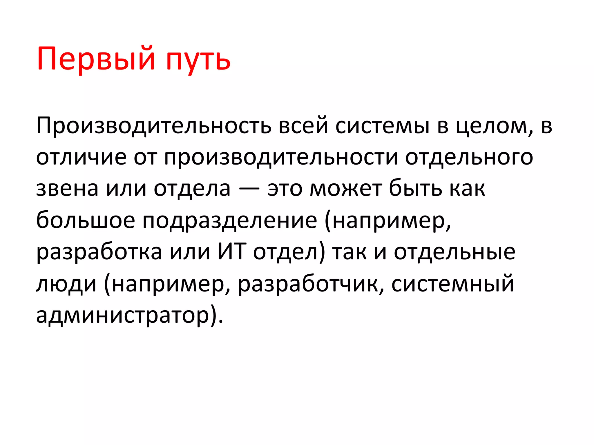 Первый	
  путь	
  
Производительность	
  всей	
  системы	
  в	
  целом,	
  в	
  
отличие	
  от	
  производительности	
  отдельного	
  
звена	
  или	
  отдела	
  —	
  это	
  может	
  быть	
  как	
  
большое	
  подразделение	
  (например,	
  
разработка	
  или	
  ИТ	
  отдел)	
  так	
  и	
  отдельные	
  
люди	
  (например,	
  разработчик,	
  системный	
  
администратор).	
  
 
