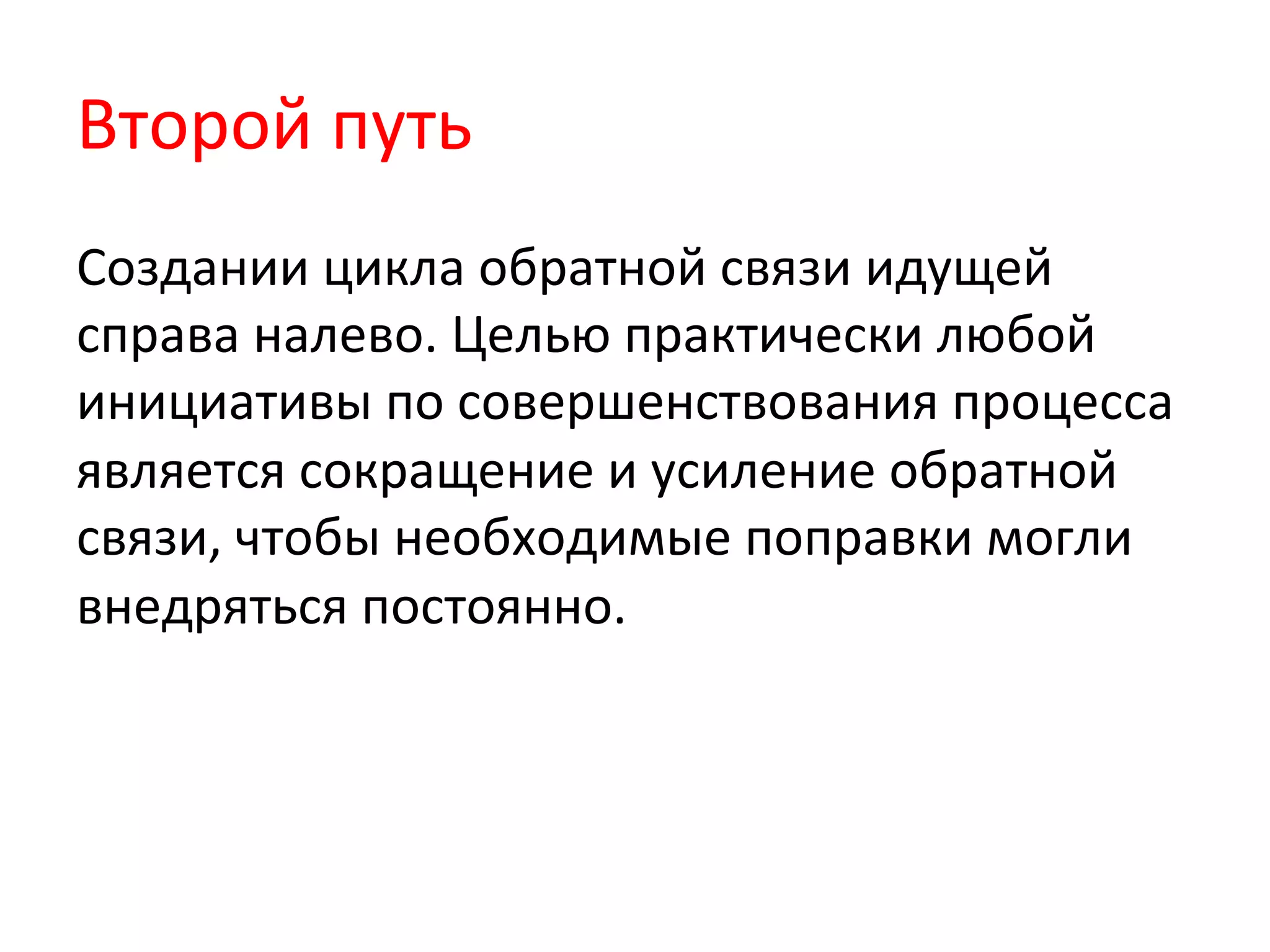 Второй	
  путь	
  
Создании	
  цикла	
  обратной	
  связи	
  идущей	
  
справа	
  налево.	
  Целью	
  практически	
  любой	
  
инициативы	
  по	
  совершенствования	
  процесса	
  
является	
  сокращение	
  и	
  усиление	
  обратной	
  
связи,	
  чтобы	
  необходимые	
  поправки	
  могли	
  
внедряться	
  постоянно.	
  
 