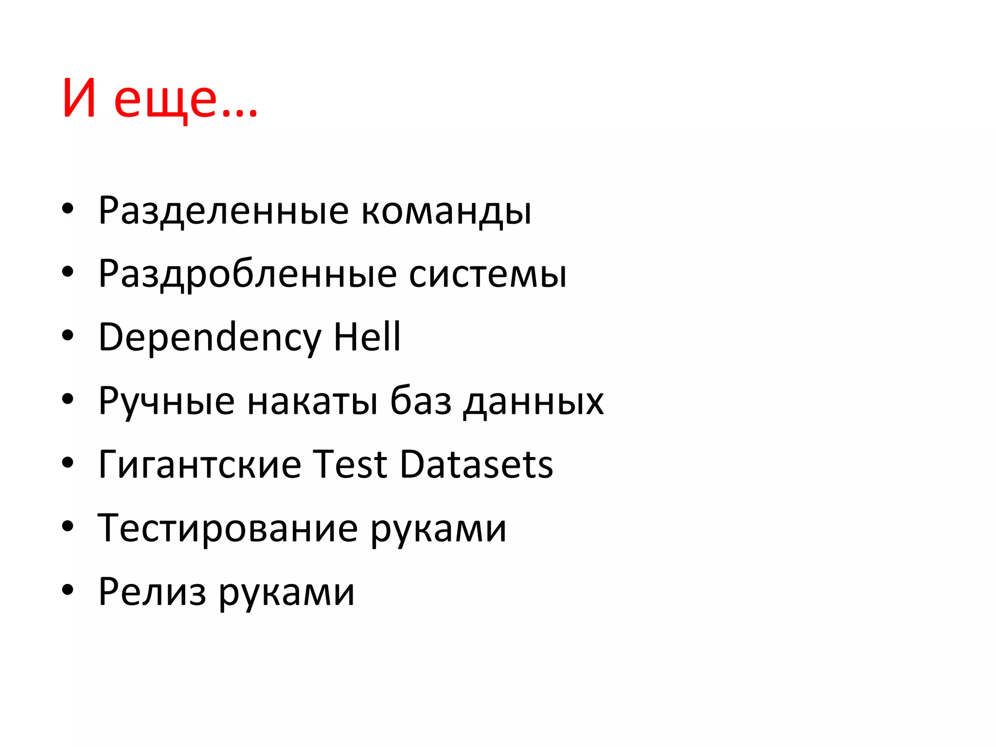 И	
  еще…	
  
•  Разделенные	
  команды	
  
•  Раздробленные	
  системы	
  
•  Dependency	
  Hell	
  
•  Ручные	
  накаты	
  баз	
  данных	
  
•  Гигантские	
  Test	
  Datasets	
  
•  Тестирование	
  руками	
  
•  Релиз	
  руками	
  
 