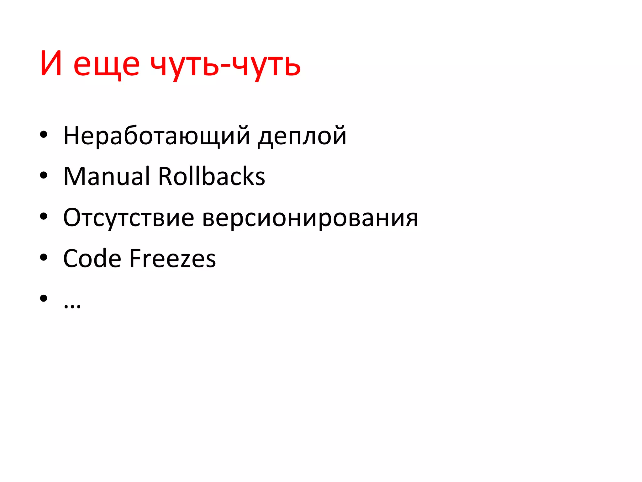 И	
  еще	
  чуть-­‐чуть	
  
•  Неработающий	
  деплой	
  
•  Manual	
  Rollbacks	
  
•  Отсутствие	
  версионирования	
  
•  Code	
  Freezes	
  
•  …	
  
 