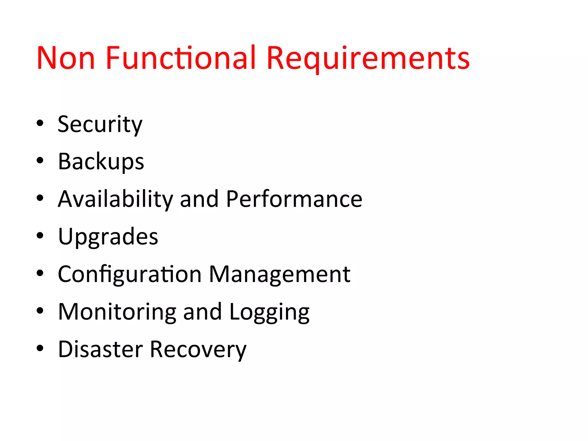 Non	
  FuncQonal	
  Requirements	
  
•  Security	
  
•  Backups	
  
•  Availability	
  and	
  Performance	
  
•  Upgrades	
  
•  ConﬁguraQon	
  Management	
  
•  Monitoring	
  and	
  Logging	
  
•  Disaster	
  Recovery	
  
 