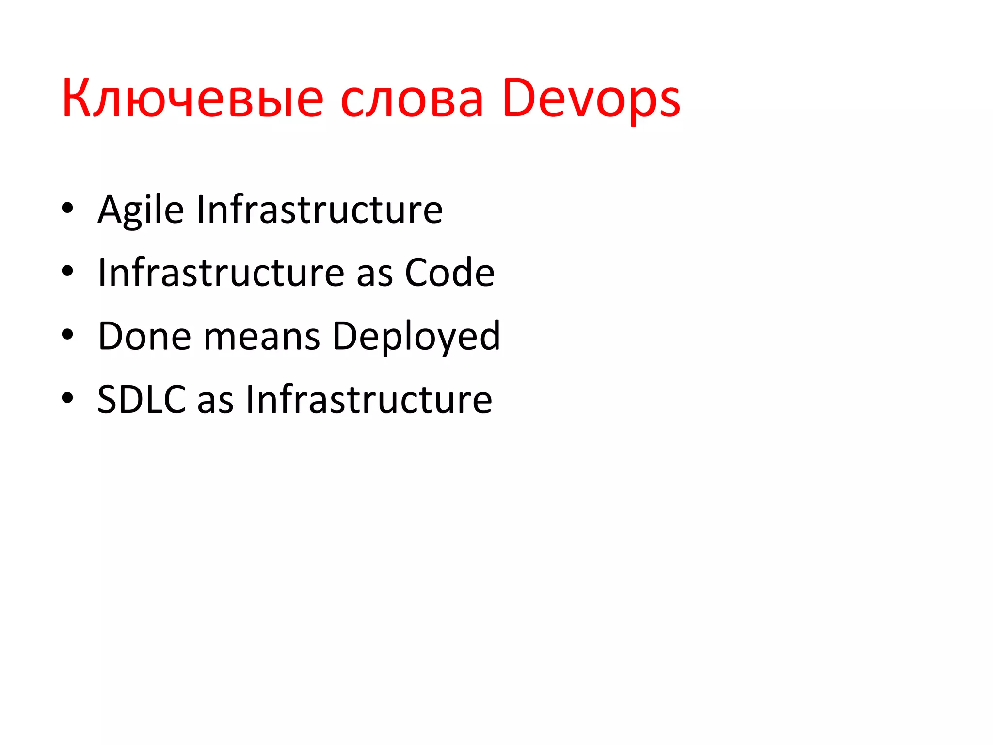 Ключевые	
  слова	
  Devops	
  
•  Agile	
  Infrastructure	
  
•  Infrastructure	
  as	
  Code	
  
•  Done	
  means	
  Deployed	
  
•  SDLC	
  as	
  Infrastructure	
  
 