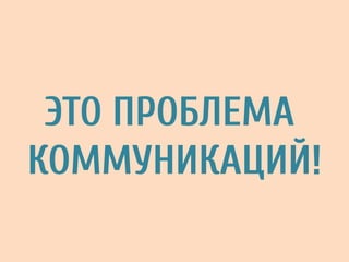 ЭТО ПРОБЛЕМА
КОММУНИКАЦИЙ!
 
