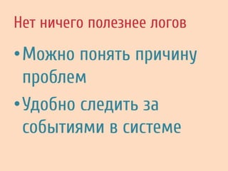 Нет ничего полезнее логов
• Можно понять причину
проблем
• Удобно следить за
событиями в системе
 