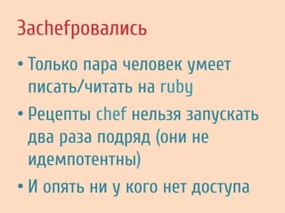 Заchefровались
• Только пара человек умеет
писать/читать на ruby
• Рецепты chef нельзя запускать
два раза подряд (они не
идемпотентны)
• И опять ни у кого нет доступа
 