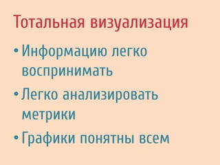 Тотальная визуализация
• Информацию легко
воспринимать
• Легко анализировать
метрики
• Графики понятны всем
 