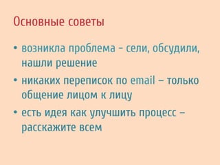Основные советы
•  возникла проблема - сели, обсудили,
нашли решение
•  никаких переписок по email – только
общение лицом к лицу
•  есть идея как улучшить процесс –
расскажите всем
 