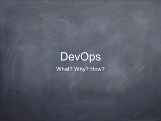 DevOps
What? Why? How?
 