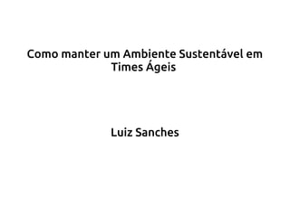 Como manter um Ambiente Sustentável em
Times Ágeis

Luiz Sanches

 