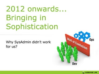 2012 onwards...
Bringing in
Sophistication
Why SysAdmin didn’t work
for us?

 