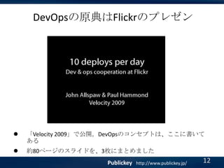DevOpsの原典はFlickrのプレゼン



「Velocity 2009」で公開。DevOpsのコンセプトは、ここに書いて
ある



約80ページのスライドを、3枚にまとめました
Publickey

http://www.publickey.jp/

12

 