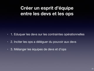 Créer un esprit d’équipe
entre les devs et les ops
• 1. Eduquer les devs sur les contraintes opérationnelles

• 2. Inciter les ops a déléguer du pouvoir aux devs

• 3. Mélanger les équipes de devs et d’ops
25
 