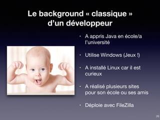 Le background « classique »
d’un développeur
• A appris Java en école/a
l’université

• Utilise Windows (Jeux !)

• A installé Linux car il est
curieux

• A réalisé plusieurs sites
pour son école ou ses amis

• Déploie avec FileZilla
26
 