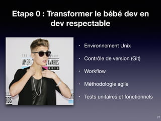 Etape 0 : Transformer le bébé dev en
dev respectable
• Environnement Unix

• Contrôle de version (Git)

• Workﬂow

• Méthodologie agile

• Tests unitaires et fonctionnels
27
 