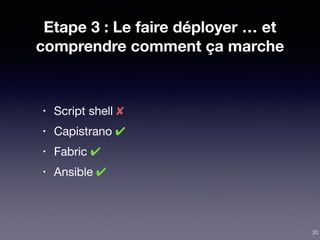 Etape 3 : Le faire déployer … et
comprendre comment ça marche
• Script shell ✘

• Capistrano ✔

• Fabric ✔

• Ansible ✔
30
 