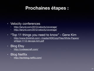 Prochaines étapes :
• Velocity conferences

• http://lanyrd.com/2013/velocity/coverage/

• http://lanyrd.com/2012/velocity/coverage/

• “Top 11 things you need to know” - Gene Kim

• http://www.thinkhdi.com/~/media/HDICorp/Files/White-Papers/
whtppr-1112-devops-kim.pdf

• Blog Etsy

• http://codeascraft.com/

• Blog Netﬂix

• http://techblog.netﬂix.com/
41
 