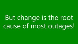 But change is the root 
cause of most outages! 
 