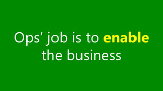 Ops’ job is to enable 
the business 
 