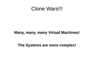 Clone Wars!!! 
Many, many, many Virtual Machines! 
The Systems are more complex! 
 