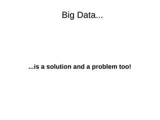 Big Data... 
...is a solution and a problem too! 
 