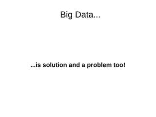 Big Data... 
...is solution and a problem too! 
 